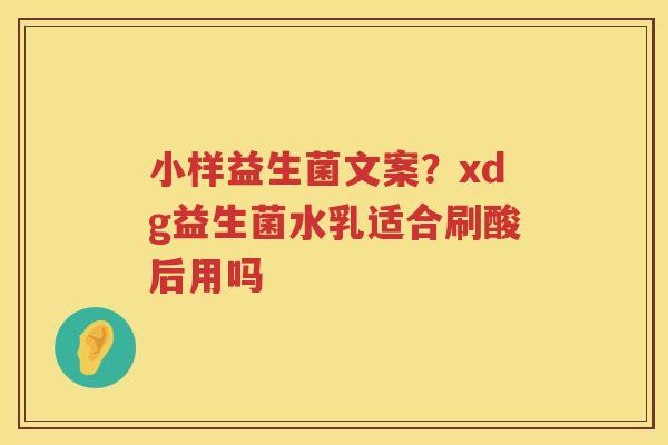 小样益生菌文案？xdg益生菌水乳适合刷酸后用吗