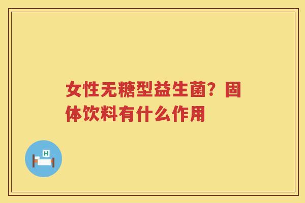 女性无糖型益生菌？固体饮料有什么作用