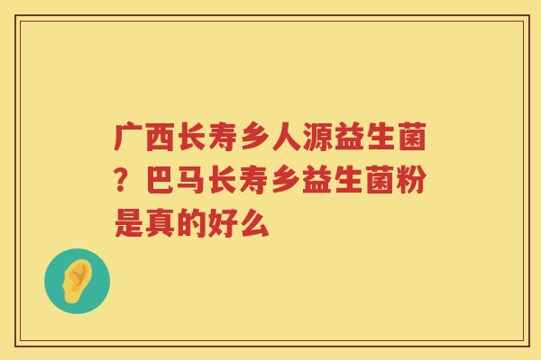 广西长寿乡人源益生菌？巴马长寿乡益生菌粉是真的好么