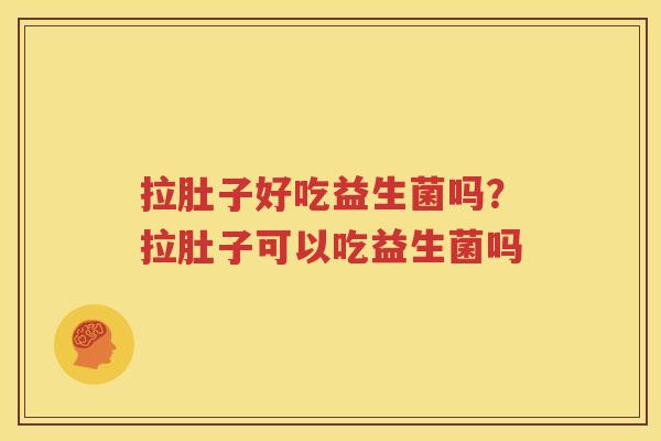 拉肚子好吃益生菌吗？拉肚子可以吃益生菌吗