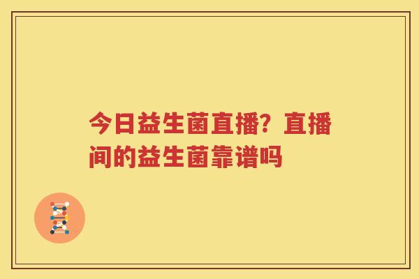 今日益生菌直播？直播间的益生菌靠谱吗