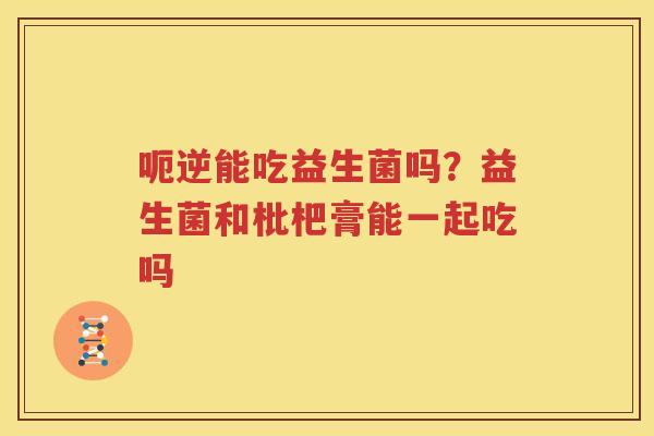 呃逆能吃益生菌吗？益生菌和枇杷膏能一起吃吗