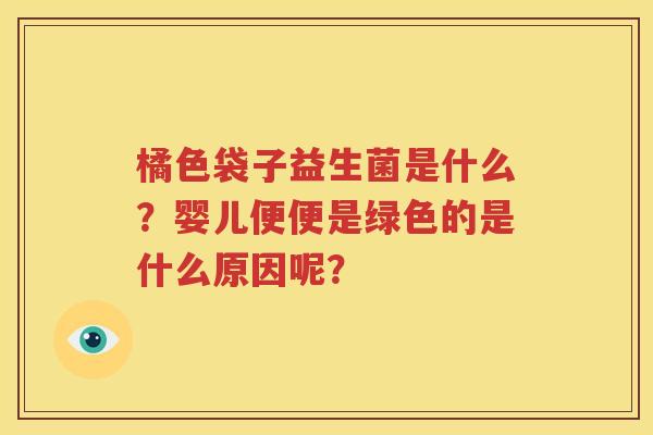 橘色袋子益生菌是什么？婴儿便便是绿色的是什么原因呢？