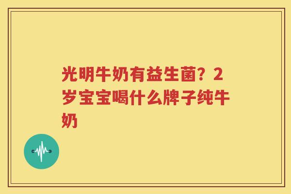 光明牛奶有益生菌？2岁宝宝喝什么牌子纯牛奶