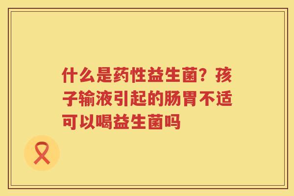 什么是药性益生菌？孩子输液引起的肠胃不适可以喝益生菌吗