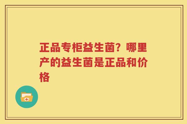 正品专柜益生菌？哪里产的益生菌是正品和价格