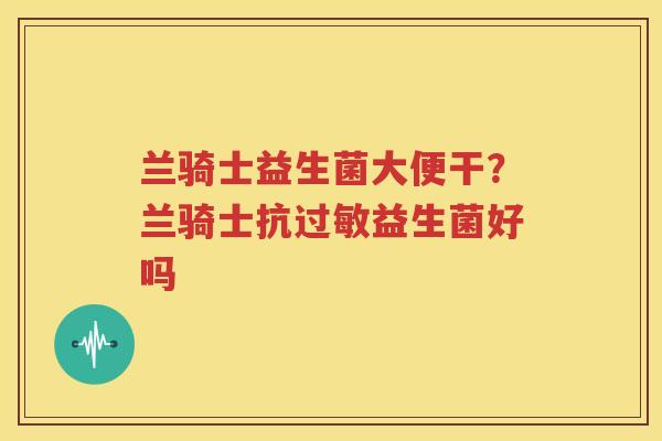 兰骑士益生菌大便干？兰骑士抗过敏益生菌好吗