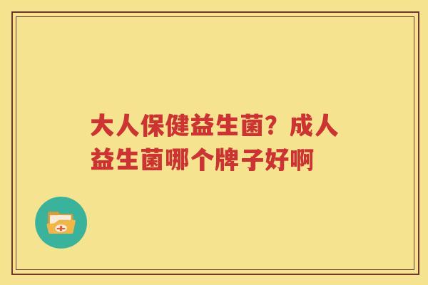 大人保健益生菌？成人益生菌哪个牌子好啊