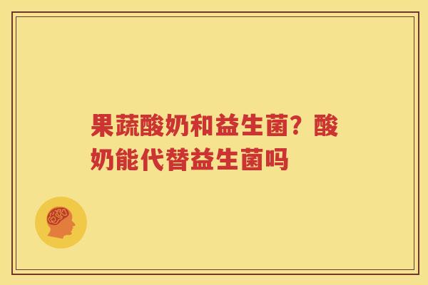 果蔬酸奶和益生菌？酸奶能代替益生菌吗