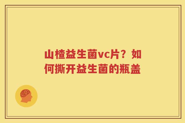 山楂益生菌vc片？如何撕开益生菌的瓶盖