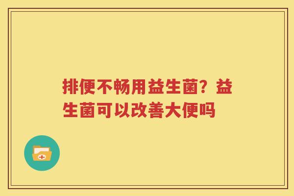 排便不畅用益生菌？益生菌可以改善大便吗