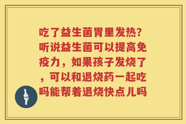 吃了益生菌胃里发热？听说益生菌可以提高免疫力，如果孩子发烧了，可以和退烧药一起吃吗能帮着退烧快点儿吗