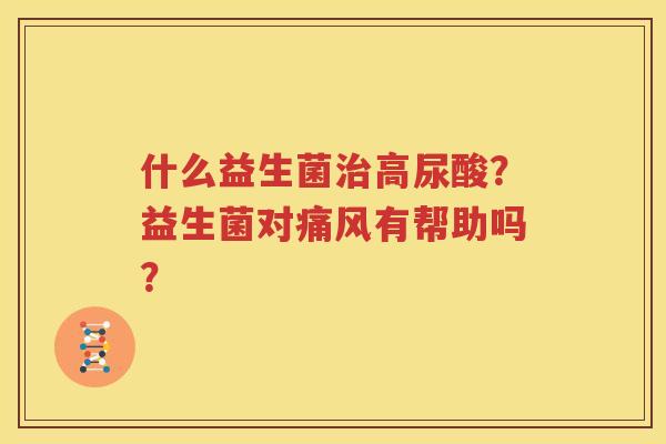 什么益生菌治高尿酸？益生菌对痛风有帮助吗？