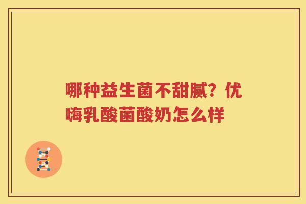 哪种益生菌不甜腻？优嗨乳酸菌酸奶怎么样