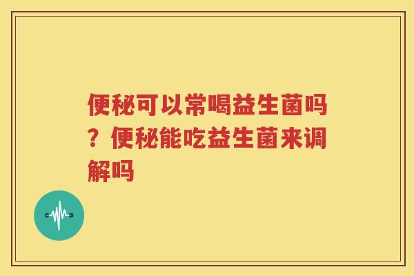便秘可以常喝益生菌吗？便秘能吃益生菌来调解吗