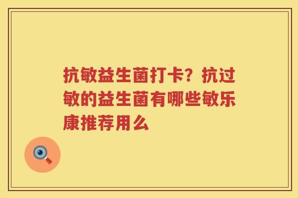 抗敏益生菌打卡？抗过敏的益生菌有哪些敏乐康推荐用么