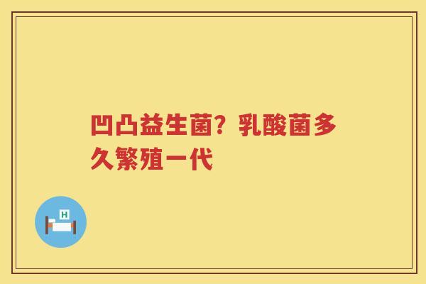 凹凸益生菌？乳酸菌多久繁殖一代