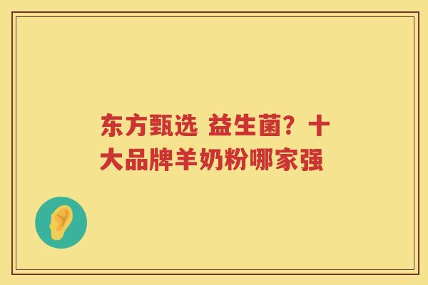 东方甄选 益生菌？十大品牌羊奶粉哪家强