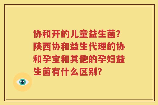 协和开的儿童益生菌？陕西协和益生代理的协和孕宝和其他的孕妇益生菌有什么区别？