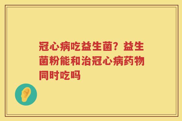 冠心病吃益生菌？益生菌粉能和治冠心病药物同时吃吗