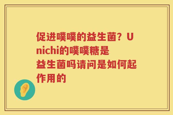 促进噗噗的益生菌？Unichi的噗噗糖是益生菌吗请问是如何起作用的