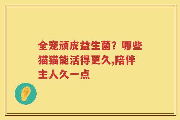 全宠顽皮益生菌？哪些猫猫能活得更久,陪伴主人久一点