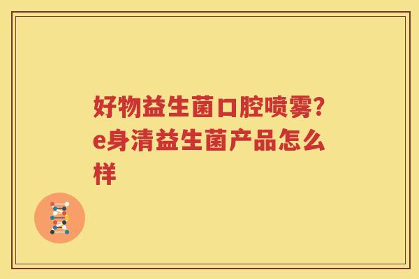 好物益生菌口腔喷雾？e身清益生菌产品怎么样