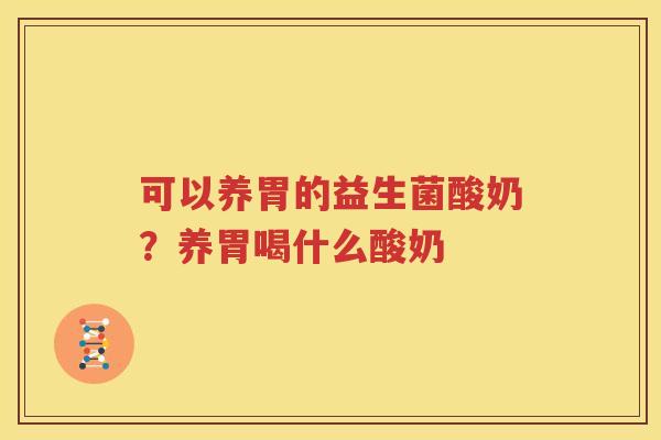 可以养胃的益生菌酸奶？养胃喝什么酸奶