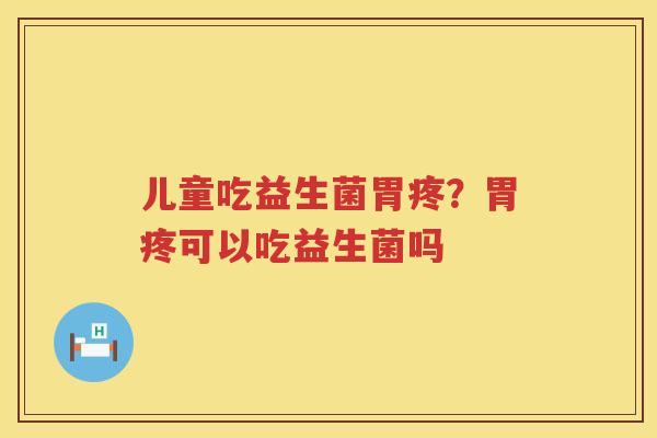 儿童吃益生菌胃疼？胃疼可以吃益生菌吗