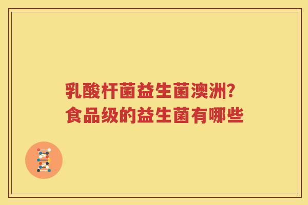 乳酸杆菌益生菌澳洲？食品级的益生菌有哪些