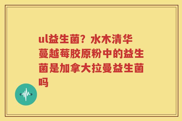 ul益生菌？水木清华蔓越莓胶原粉中的益生菌是加拿大拉曼益生菌吗