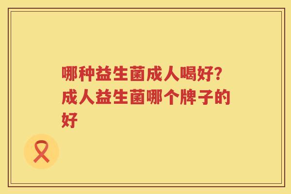 哪种益生菌成人喝好？成人益生菌哪个牌子的好