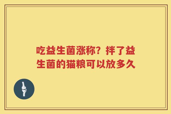 吃益生菌涨称？拌了益生菌的猫粮可以放多久
