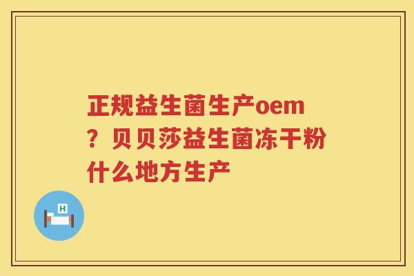 正规益生菌生产oem？贝贝莎益生菌冻干粉什么地方生产