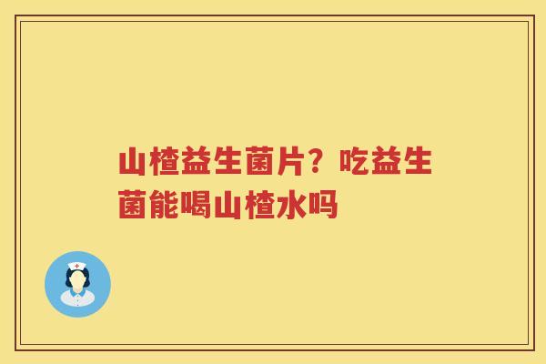 山楂益生菌片？吃益生菌能喝山楂水吗