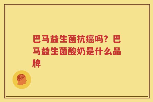 巴马益生菌抗癌吗？巴马益生菌酸奶是什么品牌