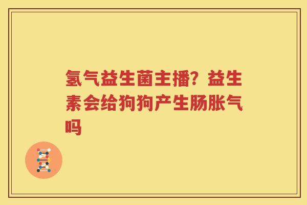 氢气益生菌主播？益生素会给狗狗产生肠胀气吗