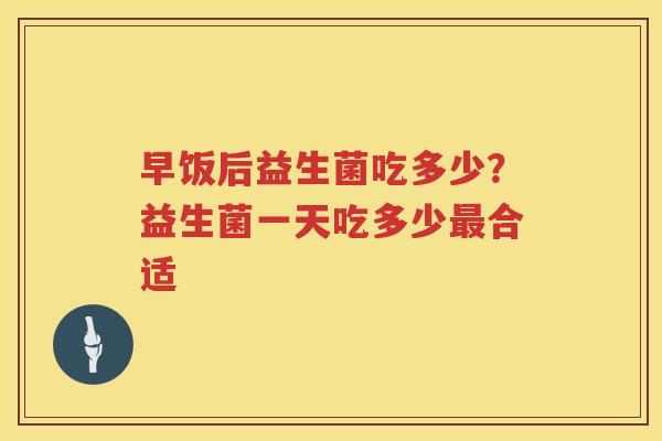 早饭后益生菌吃多少？益生菌一天吃多少最合适