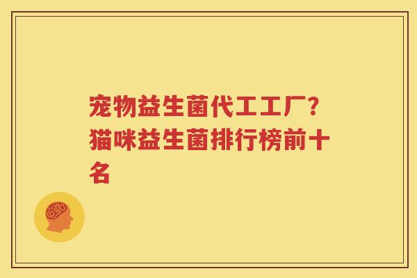 宠物益生菌代工工厂？猫咪益生菌排行榜前十名