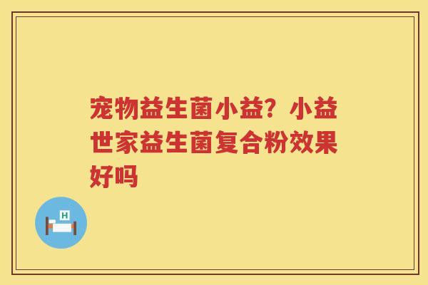 宠物益生菌小益？小益世家益生菌复合粉效果好吗