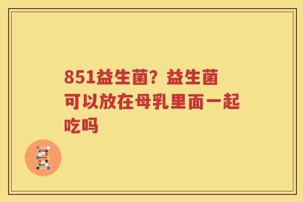 851益生菌？益生菌可以放在母乳里面一起吃吗