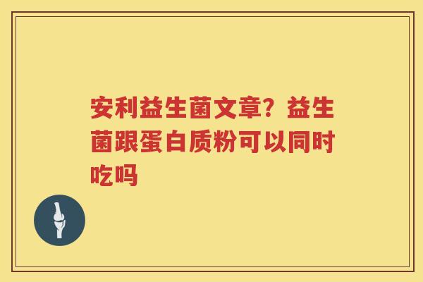 安利益生菌文章？益生菌跟蛋白质粉可以同时吃吗