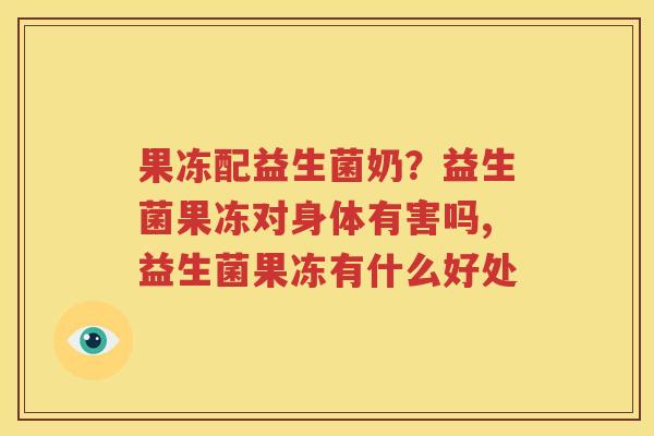 果冻配益生菌奶？益生菌果冻对身体有害吗,益生菌果冻有什么好处