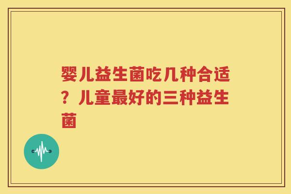 婴儿益生菌吃几种合适？儿童最好的三种益生菌