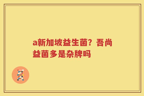 a新加坡益生菌？吾尚益菌多是杂牌吗
