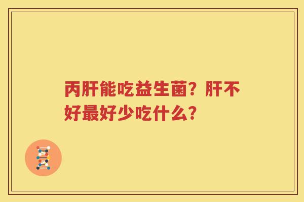 丙肝能吃益生菌？肝不好最好少吃什么？