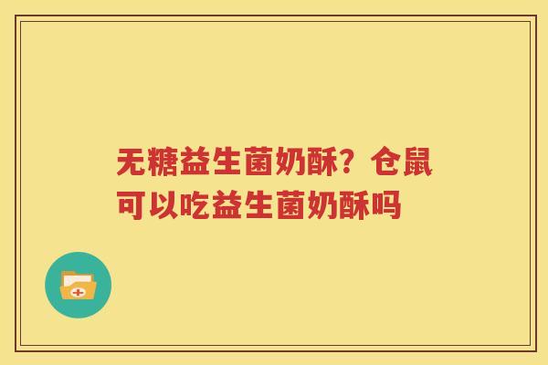 无糖益生菌奶酥？仓鼠可以吃益生菌奶酥吗