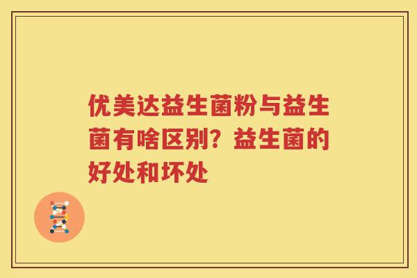 优美达益生菌粉与益生菌有啥区别？益生菌的好处和坏处