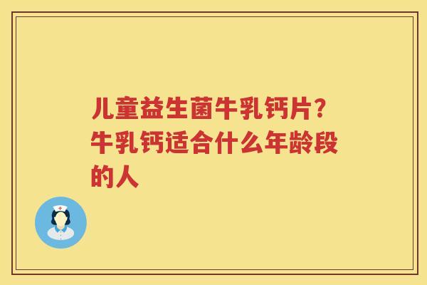 儿童益生菌牛乳钙片？牛乳钙适合什么年龄段的人