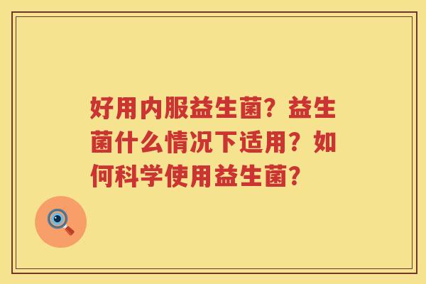 好用内服益生菌？益生菌什么情况下适用？如何科学使用益生菌？
